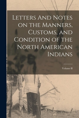 Letters And Notes on the Manners, Customs, and Condition of the North American Indians; Volume II by Anonymous