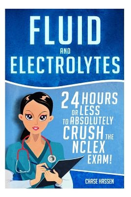 Fluid and Electrolytes: 24 Hours or Less to Absolutely Crush the NCLEX Exam! by Hassen, Chase