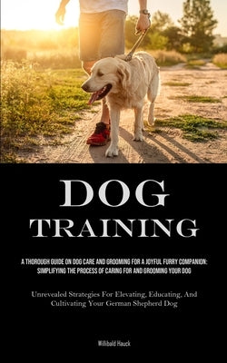 Dog Training: A Thorough Guide On Dog Care And Grooming For A Joyful Furry Companion: Simplifying The Process Of Caring For And Grooming Your Dog (Unr by Hauck, Willibald