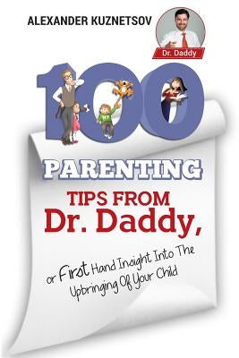 100 Parenting Tips From Dr. Daddy: First Hand Insight into the Upbringing of Your Child by Kuznetsov, Alex