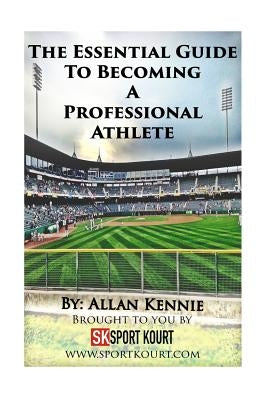 The Essential Guide To Becoming A Professional Athlete by Kennie, Allan