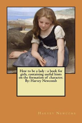 How to be a lady: a book for girls, containing useful hints on the formation of character. By: Harvey Newcomb by Newcomb, Harvey