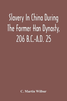 Slavery In China During The Former Han Dynasty, 206 B.C.-A.D. 25 by Martin Wilbur, C.
