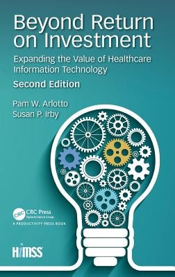 Beyond Return on Investment: Expanding the Value of Healthcare Information Technology by Arlotto, Pam