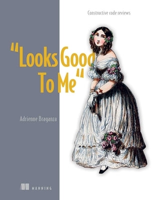 Looks Good to Me: Constructive Code Reviews by Braganza, Adrienne