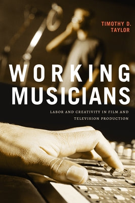 Working Musicians: Labor and Creativity in Film and Television Production by Taylor, Timothy D.