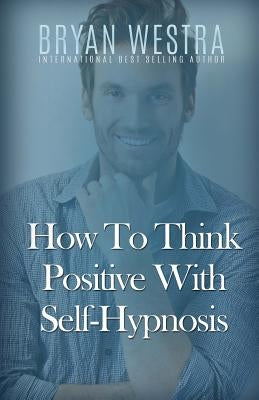 How To Think Positive With Self-Hypnosis by Westra, Bryan