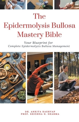 The Epidermolysis Bullosa Mastery Bible: Your Blueprint for Complete Epidermolysis Bullosa Management by Kashyap, Ankita