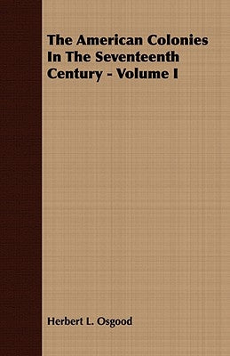 The American Colonies in the Seventeenth Century - Volume I by Osgood, Herbert L.