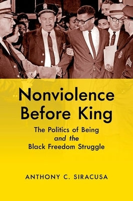 Nonviolence before King: The Politics of Being and the Black Freedom Struggle by Siracusa, Anthony C.