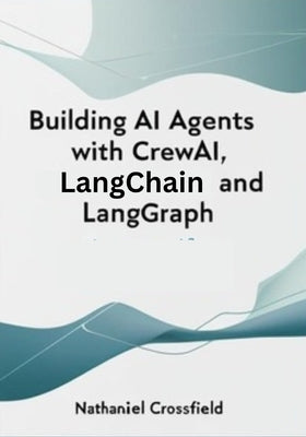 Building AI Agents with CrewAI, LangChain, and LangGraph: Automating Workflows with Multi-Agent Systems and Generative AI by Crossfield, Nathaniel