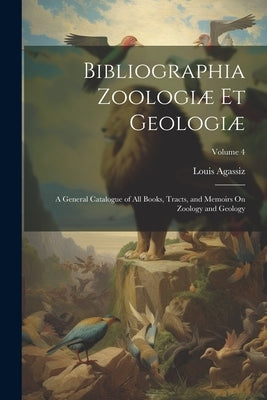 Bibliographia Zoologiæ Et Geologiæ: A General Catalogue of All Books, Tracts, and Memoirs On Zoology and Geology; Volume 4 by Agassiz, Louis