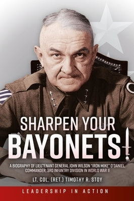 Sharpen Your Bayonets: A Biography of Lieutenant General John Wilson "Iron Mike" O'Daniel, Commander, 3rd Infantry Division in World War II by Stoy, Timothy R.