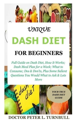 Unique Dash Diet for Beginners: Full Guide on Dash Diet, How It Works; Dash Meal Plan for a Week; What to Consume; Dos & Don'ts, Plus Some Salient Que by Turnbull, Peter L.