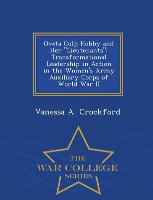 Oveta Culp Hobby and Her Lieutenants: Transformational Leadership in Action in the Women's Army Auxiliary Corps of World War II - War College Series by Crockford, Vanessa A.
