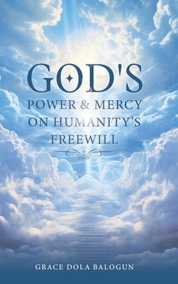 God's Power and Mercy On Humanity's Free Will by Balogun, Grace Dola