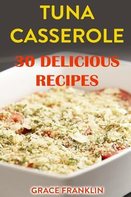Tuna Casseroles: 30 Delicious Recipes by Franklin, Grace