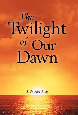 The Twilight of Our Dawn by Bick, J. Patrick