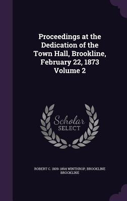 Proceedings at the Dedication of the Town Hall, Brookline, February 22, 1873 Volume 2 by Winthrop, Robert C. 1809-1894