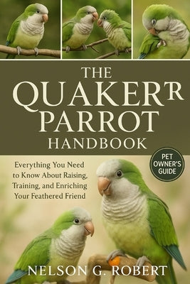 The Quaker Parrot Handbook: Everything You Need to Know About Raising, Training, and Enriching Your Feathered Friend by G. Robert, Nelson