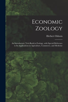 Economic Zoology: an Introductory Text-book in Zoology, With Special Reference to Its Applications in Agriculture, Commerce, and Medicin by Osborn, Herbert 1856-1954
