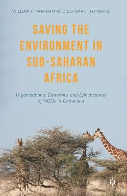 Saving the Environment in Sub-Saharan Africa: Organizational Dynamics and Effectiveness of NGOs in Cameroon by Markham, William T.
