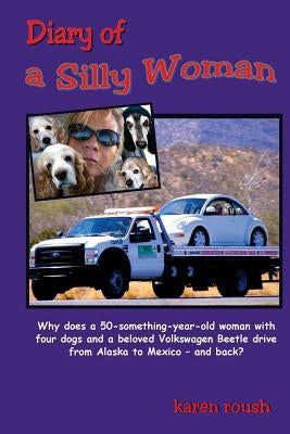 Diary of a Silly Woman: Why does a 50-something-year-old woman with four dogs and a beloved Volkswagen Beetle drive from Alaska to Mexico and back? by Roush, Karen