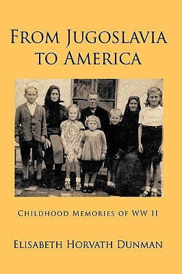 From Jugoslavia to America: Childhood Memories of WW II by Dunman, Elisabeth Horvath
