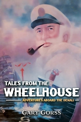 Tales from the Wheelhouse: Adventures Aboard the Denali by Gorss, Gary