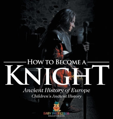 How to Become a Knight - Ancient History of Europe Children's Ancient History by Baby Professor