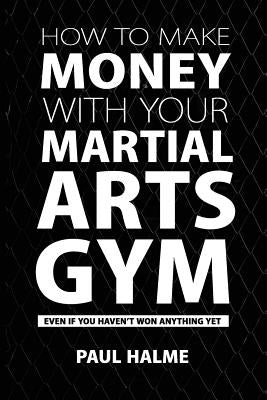 How To Make Money With Your Martial Arts Gym: Even If You Haven't Won Anything Yet by Halme, Paul