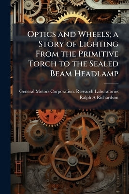 Optics and Wheels; a Story of Lighting From the Primitive Torch to the Sealed Beam Headlamp by Laboratories, General Motors Corporation