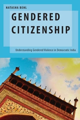 Gendered Citizenship: Understanding Gendered Violence in Democratic India by Behl, Natasha