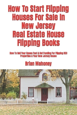 How To Start Flipping Houses For Sale In New Jersey Real Estate House Flipping Books: How To Sell Your House Fast & Get Funding For Flipping REO Prope by Mahoney, Brian