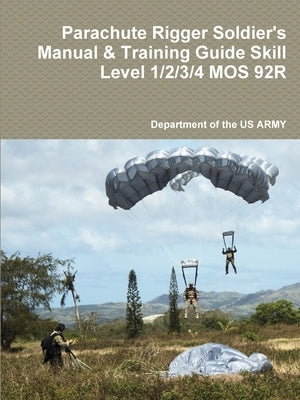 Parachute Rigger Soldier's Manual & Training Guide Skill Level 1/2/3/4 MOS 92R by Department of the Us Army