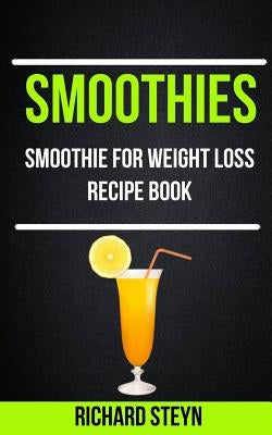 Smoothies: Smoothie For Weight Loss Recipe Book by Steyn, Richard