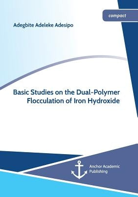 Basic Studies on the Dual-Polymer Flocculation of Iron Hydroxide by Adesipo, Adegbite Adeleke