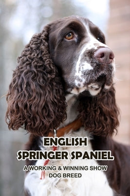 English Springer Spaniel: A Working & Winning Show Dog Breed: Getting To Know The English Springer Spaniel by Sean, Osigbeme