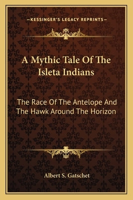 A Mythic Tale Of The Isleta Indians: The Race Of The Antelope And The Hawk Around The Horizon by Gatschet, Albert S.