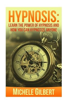 Hypnosis: Learn The Power Of Hypnosis And How You Can Hypnotize Anyone by Gilbert, Michele