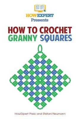 How To Crochet Granny Squares: Your Step By Step Guide To Crocheting Granny Squares by Howexpert Press