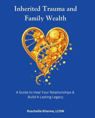 Inherited Trauma and Family Wealth: A Guide to Heal Your Relationships and Build a Lasting Legacy by Khanna, Ruschelle