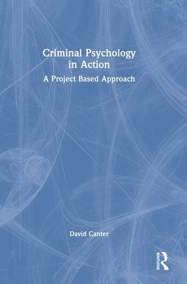 Criminal Psychology in Action: A Project Based Approach by Canter, David