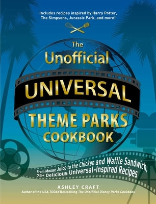 The Unofficial Universal Theme Parks Cookbook: From Moose Juice to Chicken and Waffle Sandwiches, 75+ Delicious Universal-Inspired Recipes by Craft, Ashley