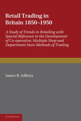 Retail Trading in Britain 1850 1950: A Study of Trends in Retailing with Special Reference to the Development of Co-Operative, Multiple Shop and Depar by Jefferys, James B.