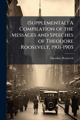 (Supplemental) A Compilation of the Messages and Speeches of Theodore Roosevelt, 1901-1905 by Roosevelt, Theodore