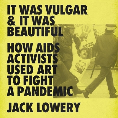 It Was Vulgar and It Was Beautiful: How AIDS Activists Used Art to Fight a Pandemic by Lowery, Jack