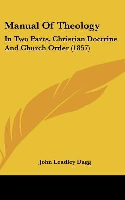 Manual Of Theology: In Two Parts, Christian Doctrine And Church Order (1857) by Dagg, John Leadley