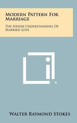 Modern Pattern For Marriage: The Newer Understanding Of Married Love by Stokes, Walter Raymond