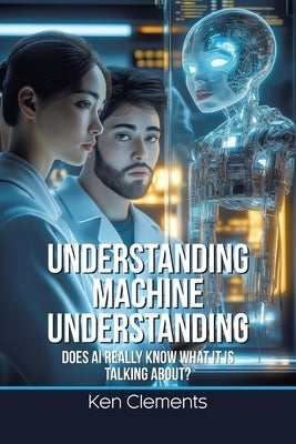 Understanding Machine Understanding: Does AI Really Know What It Is Talking About? by Clements, Ken